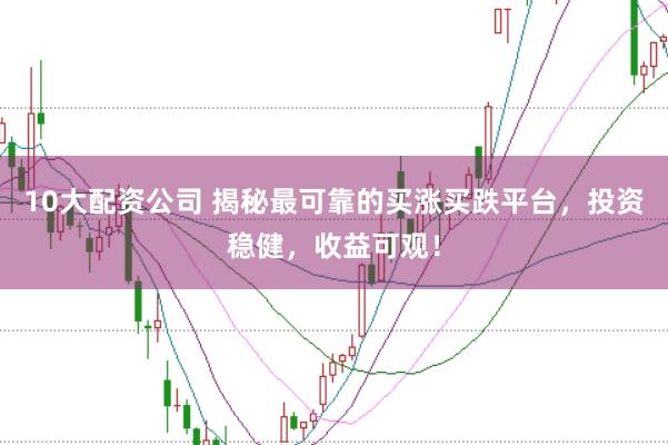 10大配资公司 揭秘最可靠的买涨买跌平台，投资稳健，收益可观！