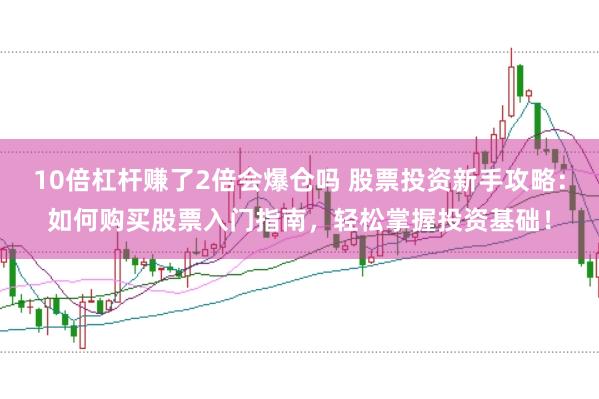 10倍杠杆赚了2倍会爆仓吗 股票投资新手攻略：如何购买股票入门指南，轻松掌握投资基础！