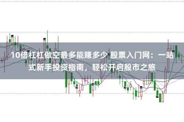 10倍杠杠做空最多能赚多少 股票入门网:一站式新手投资指南,轻松开启股市之旅