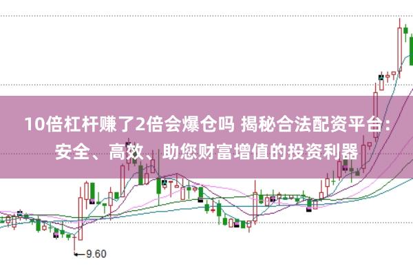 10倍杠杆赚了2倍会爆仓吗 揭秘合法配资平台：安全、高效、助您财富增值的投资利器