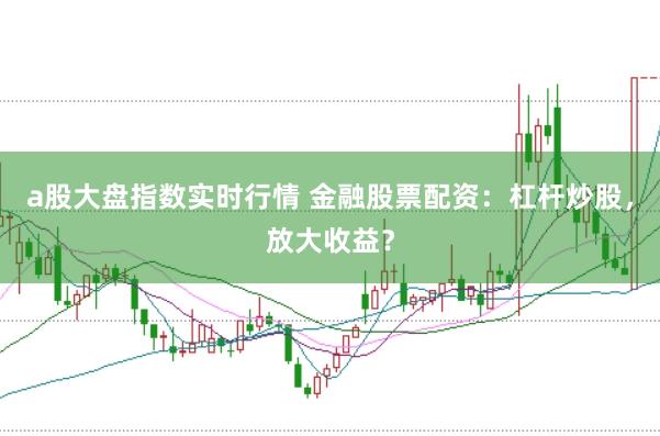 a股大盘指数实时行情 金融股票配资：杠杆炒股，放大收益？