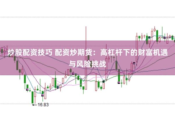 炒股配资技巧 配资炒期货：高杠杆下的财富机遇与风险挑战