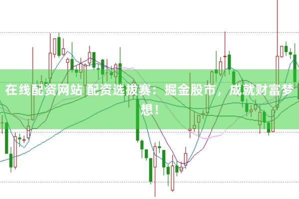 在线配资网站 配资选拔赛：掘金股市，成就财富梦想！