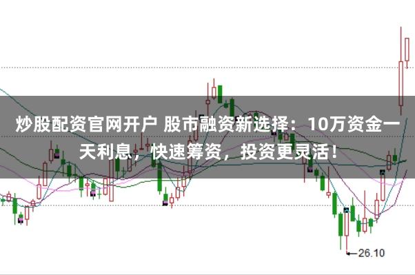 炒股配资官网开户 股市融资新选择：10万资金一天利息，快速筹资，投资更灵活！
