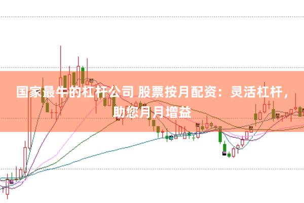 国家最牛的杠杆公司 股票按月配资：灵活杠杆，助您月月增益