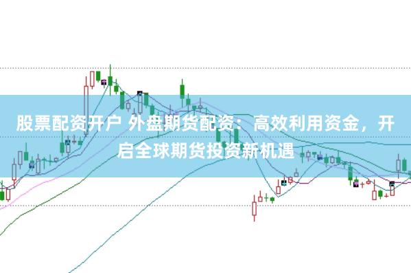 股票配资开户 外盘期货配资：高效利用资金，开启全球期货投资新机遇