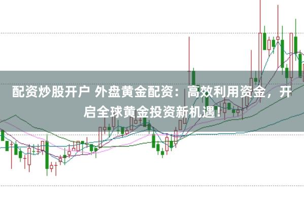 配资炒股开户 外盘黄金配资:高效利用资金,开启全球黄金投资新机遇!