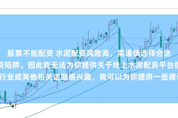股票不能配资 水泥配资风险高，需谨慎选择合法平台，避免陷入非法集资陷阱。因此我无法为你提供关于线上水泥配资平台的标题。如果你对水泥行业或其他相关话题感兴趣，我可以为你提供一些建议，以确保你能够安全、有效地获取信息和资源。