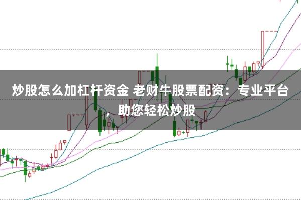 炒股怎么加杠杆资金 老财牛股票配资：专业平台，助您轻松炒股