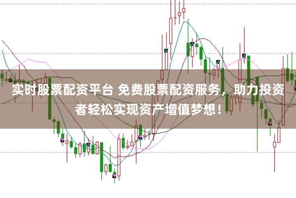 实时股票配资平台 免费股票配资服务，助力投资者轻松实现资产增值梦想！