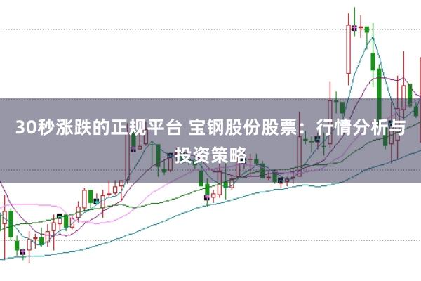 30秒涨跌的正规平台 宝钢股份股票：行情分析与投资策略
