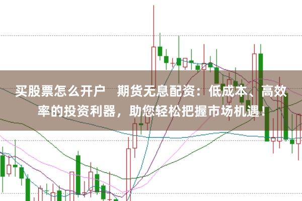 买股票怎么开户   期货无息配资：低成本、高效率的投资利器，助您轻松把握市场机遇！