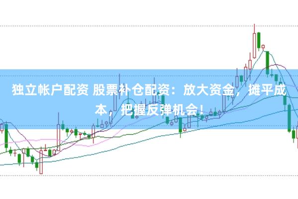 独立帐户配资 股票补仓配资：放大资金，摊平成本，把握反弹机会！