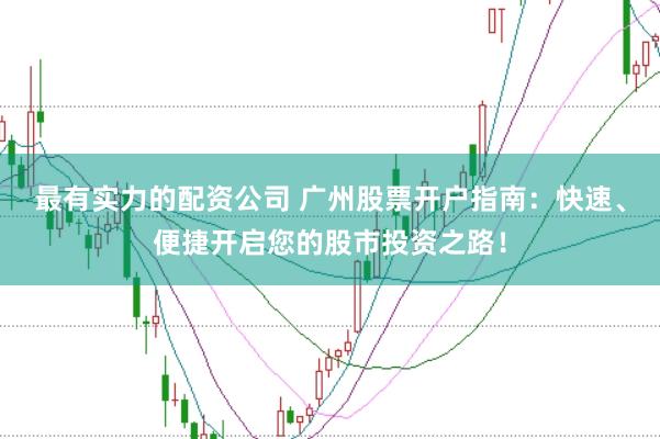 最有实力的配资公司 广州股票开户指南：快速、便捷开启您的股市投资之路！