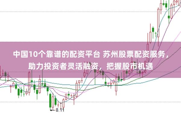 中国10个靠谱的配资平台 苏州股票配资服务，助力投资者灵活融资，把握股市机遇