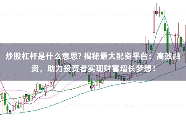 炒股杠杆是什么意思? 揭秘最大配资平台：高效融资，助力投资者实现财富增长梦想！