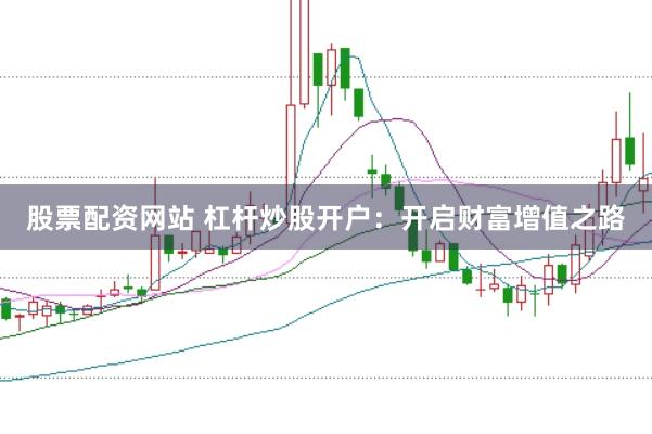 股票配资网站 杠杆炒股开户：开启财富增值之路