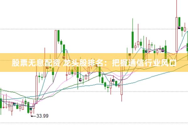股票无息配资 龙头股排名：把握通信行业风口