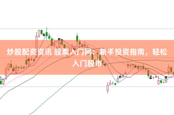 炒股配资资讯 股票入门网：新手投资指南，轻松入门股市