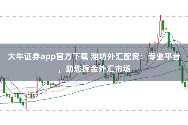 大牛证券app官方下载 潍坊外汇配资：专业平台，助您掘金外汇市场