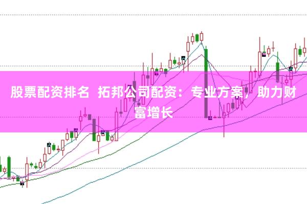 股票配资排名  拓邦公司配资：专业方案，助力财富增长