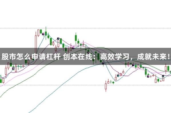 股市怎么申请杠杆 创本在线：高效学习，成就未来！