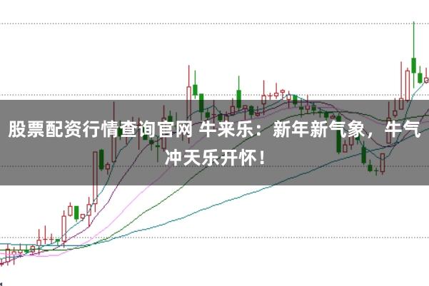 股票配资行情查询官网 牛来乐：新年新气象，牛气冲天乐开怀！