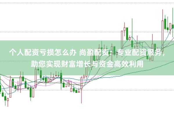 个人配资亏损怎么办 尚盈配资：专业配资服务，助您实现财富增长与资金高效利用