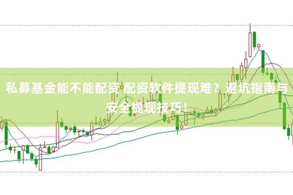 私募基金能不能配资 配资软件提现难？避坑指南与安全提现技巧！