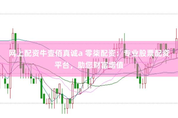 网上配资牛壹佰真诚a 零柒配资：专业股票配资平台，助您财富增值