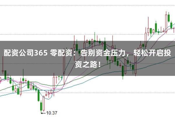 配资公司365 零配资:告别资金压力,轻松开启投资之路!