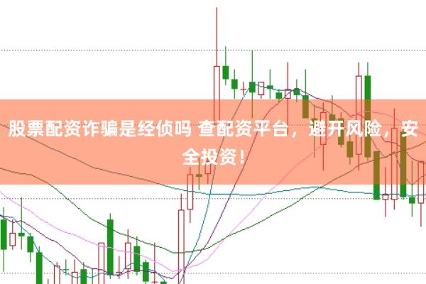 股票配资诈骗是经侦吗 查配资平台，避开风险，安全投资！