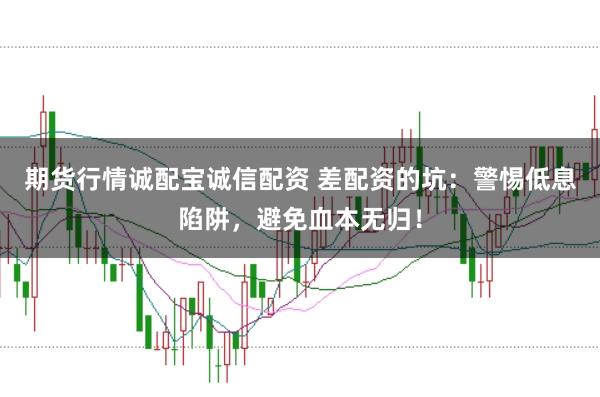 期货行情诚配宝诚信配资 差配资的坑：警惕低息陷阱，避免血本无归！