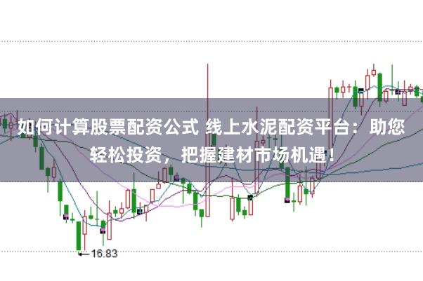 如何计算股票配资公式 线上水泥配资平台：助您轻松投资，把握建材市场机遇！