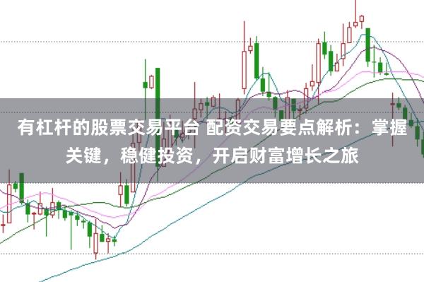 有杠杆的股票交易平台 配资交易要点解析:掌握关键,稳健投资,开启财富增长之旅