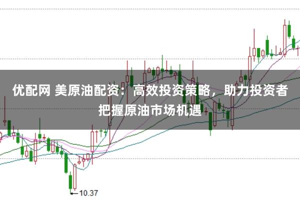 优配网 美原油配资：高效投资策略，助力投资者把握原油市场机遇