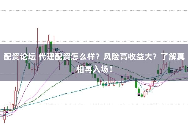 配资论坛 代理配资怎么样？风险高收益大？了解真相再入场！