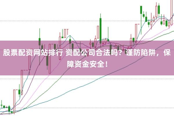 股票配资网站排行 资配公司合法吗？谨防陷阱，保障资金安全！