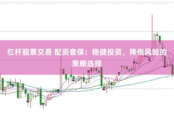 杠杆股票交易 配资套保：稳健投资，降低风险的策略选择