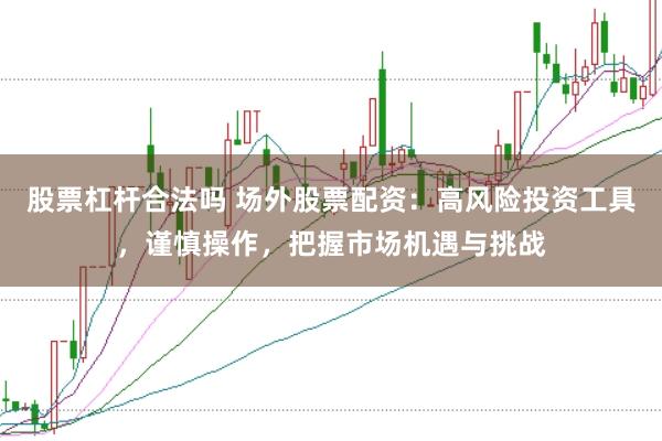 股票杠杆合法吗 场外股票配资：高风险投资工具，谨慎操作，把握市场机遇与挑战