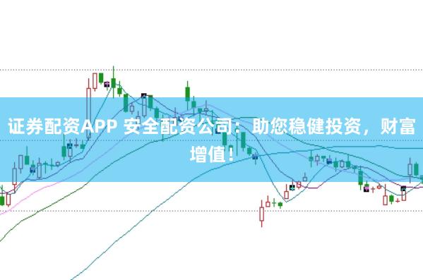 证券配资APP 安全配资公司：助您稳健投资，财富增值！