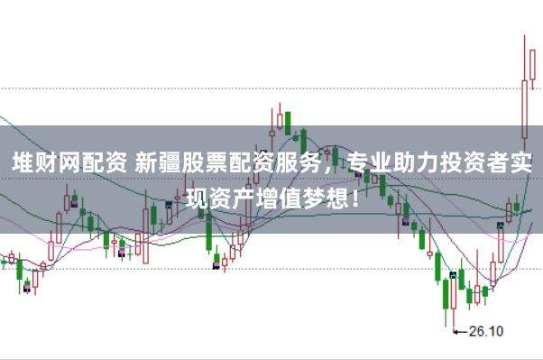 堆财网配资 新疆股票配资服务，专业助力投资者实现资产增值梦想！