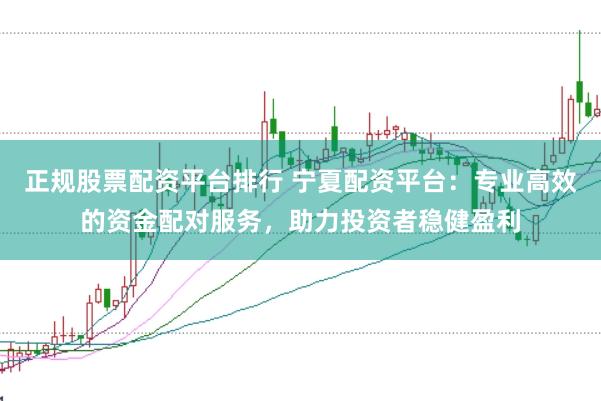正规股票配资平台排行 宁夏配资平台：专业高效的资金配对服务，助力投资者稳健盈利