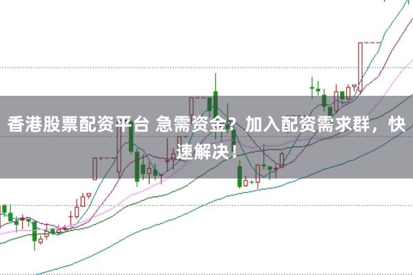 香港股票配资平台 急需资金？加入配资需求群，快速解决！