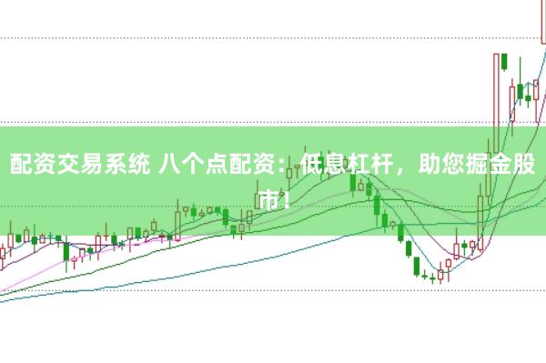 配资交易系统 八个点配资:低息杠杆,助您掘金股市!