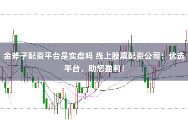 金斧子配资平台是实盘吗 线上股票配资公司：优选平台，助您盈利！