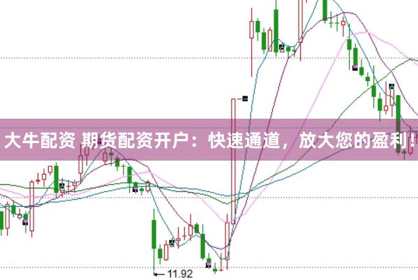 大牛配资 期货配资开户：快速通道，放大您的盈利！