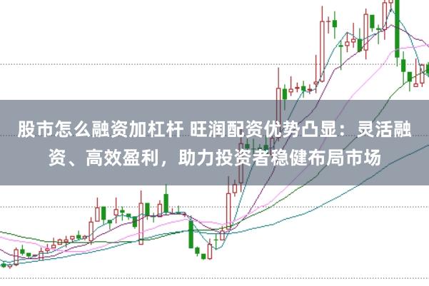 股市怎么融资加杠杆 旺润配资优势凸显：灵活融资、高效盈利，助力投资者稳健布局市场