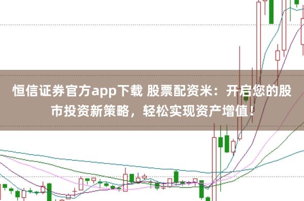 恒信证券官方app下载 股票配资米：开启您的股市投资新策略，轻松实现资产增值！