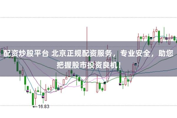 配资炒股平台 北京正规配资服务，专业安全，助您把握股市投资良机！